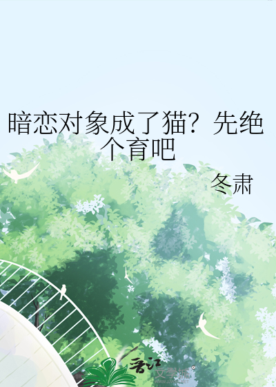 暗恋对象成了猫？先绝个育吧